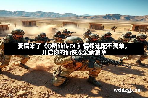 爱情来了《Q群仙传OL》情缘速配不孤单，开启你的仙侠恋爱新篇章